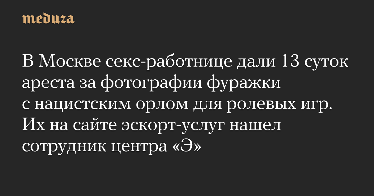 In Moscow, a sex worker was sentenced to 13 days in detention for taking a photo of a hat with a Nazi eagle in role-playing games. An E-center employee found them on an escort services website.