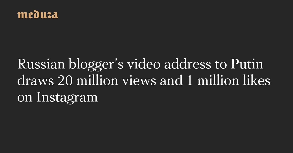Russian blogger’s video address to Putin draws 20 million views and 1 million likes on Instagram