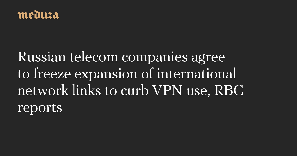 Russian telecom companies agree to freeze expansion of international network links to curb VPN use, RBC reports
