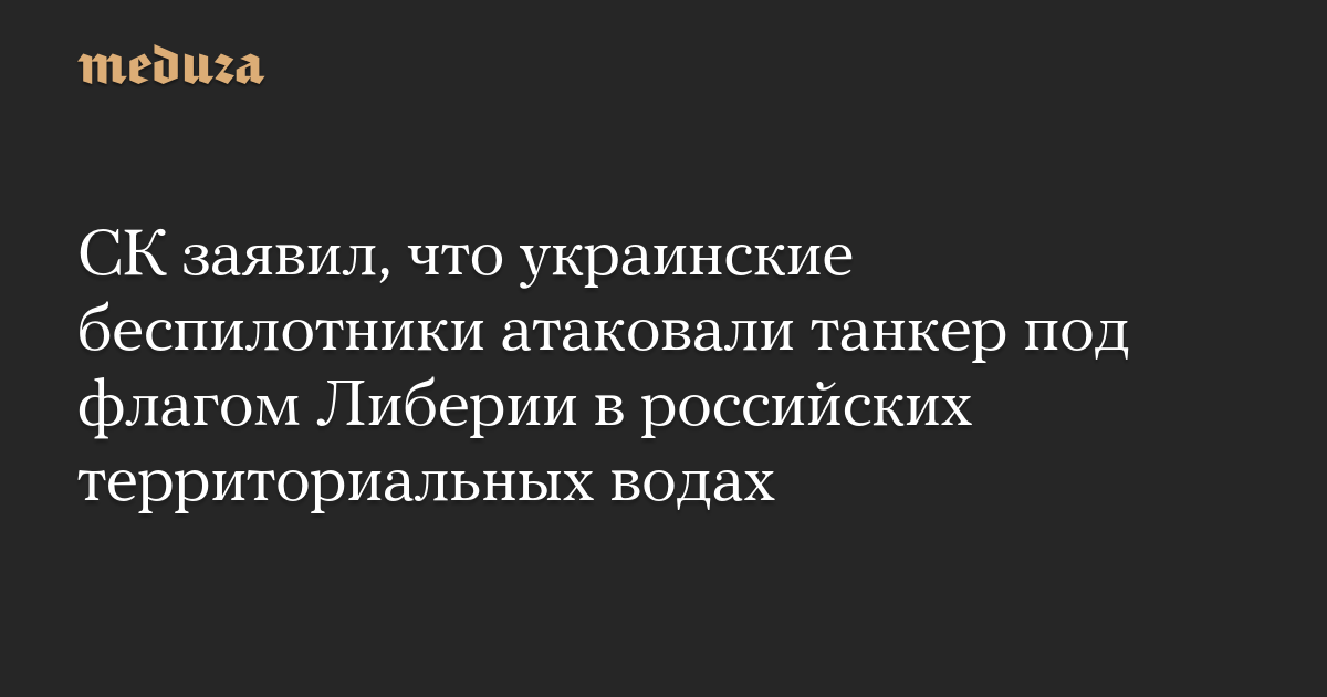 СК заявил, что украинские беспилотники атаковали танкер под флагом Либерии в российских территориальных водах