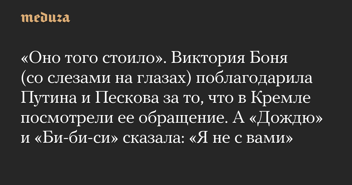 «Оно того стоило». Виктория Боня (со слезами на глазах) поблагодарила Путина и Пескова за то, что в Кремле посмотрели ее обращение. А «Дождю» и «Би-би-си» сказала: «Я не с вами»