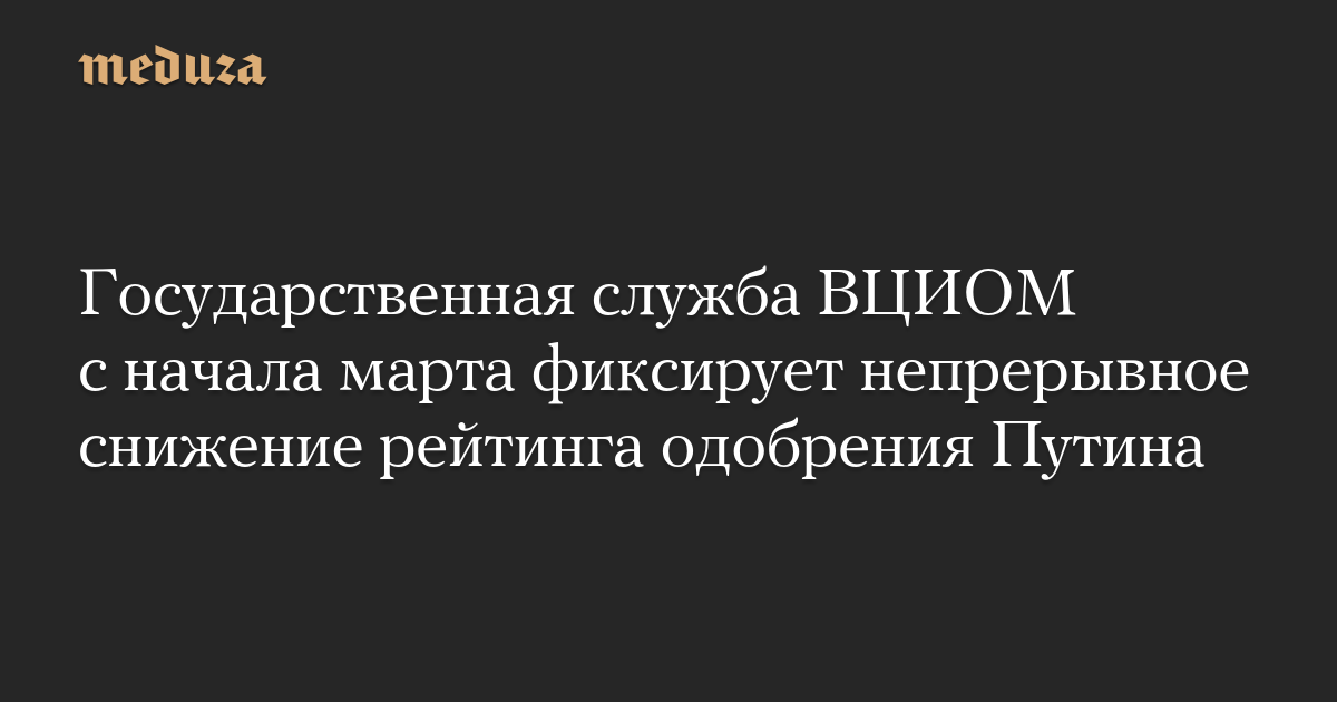 Государственная служба ВЦИОМ с начала марта фиксирует непрерывное снижение рейтинга одобрения Путина