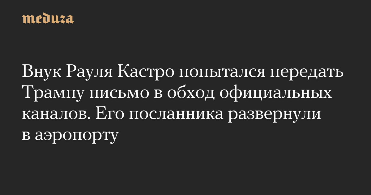 Внук Рауля Кастро попытался передать Трампу письмо в обход официальных каналов. Его посланника развернули в аэропорту