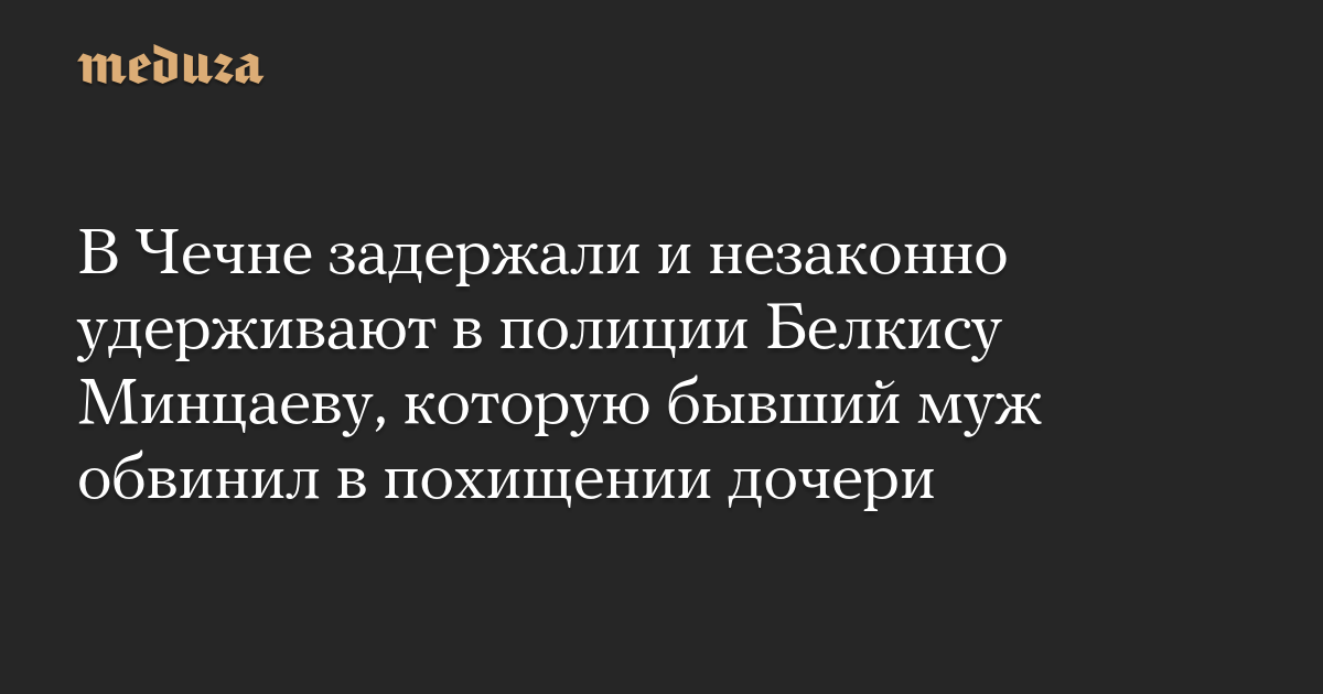 В Чечне задержали и незаконно удерживают в полиции Белкису Минцаеву, которую бывший муж обвинил в похищении дочери