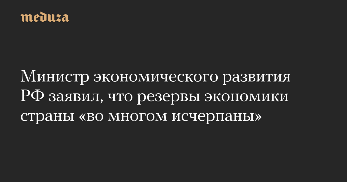 Министр экономического развития РФ заявил, что резервы экономики страны «во многом исчерпаны»
