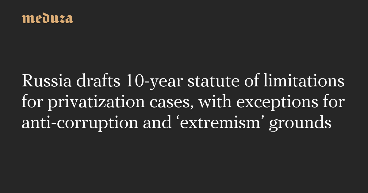 Russia drafts 10-year statute of limitations for privatization cases, with exceptions for anti-corruption and ‘extremism’ grounds