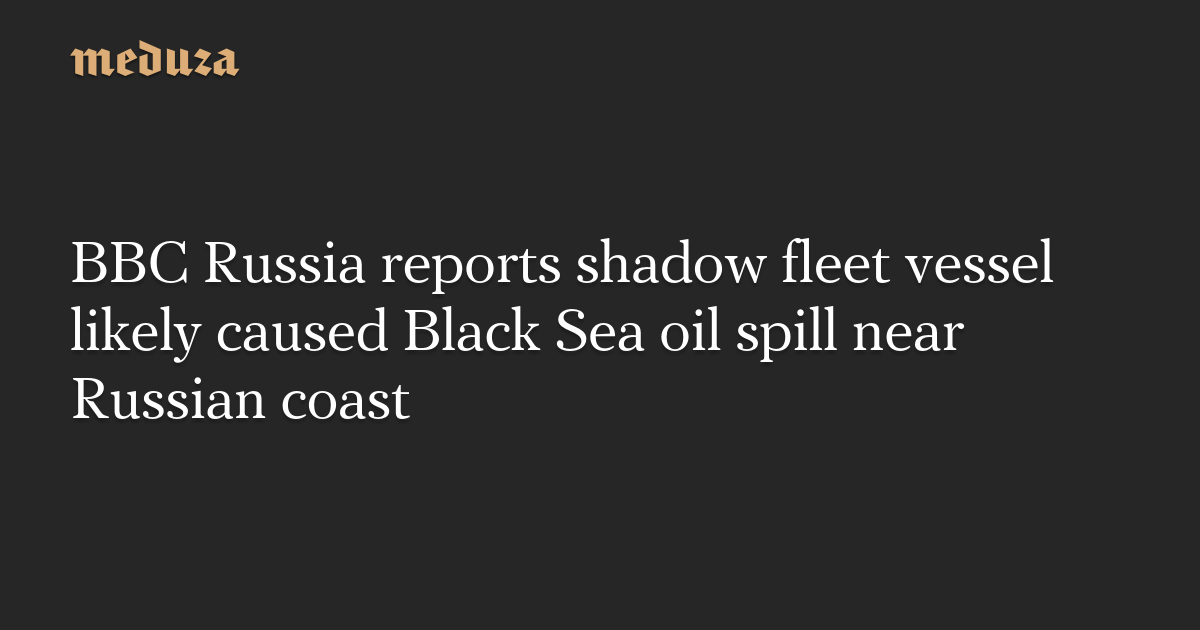 BBC Russia reports shadow fleet vessel likely caused Black Sea oil spill near Russian coast