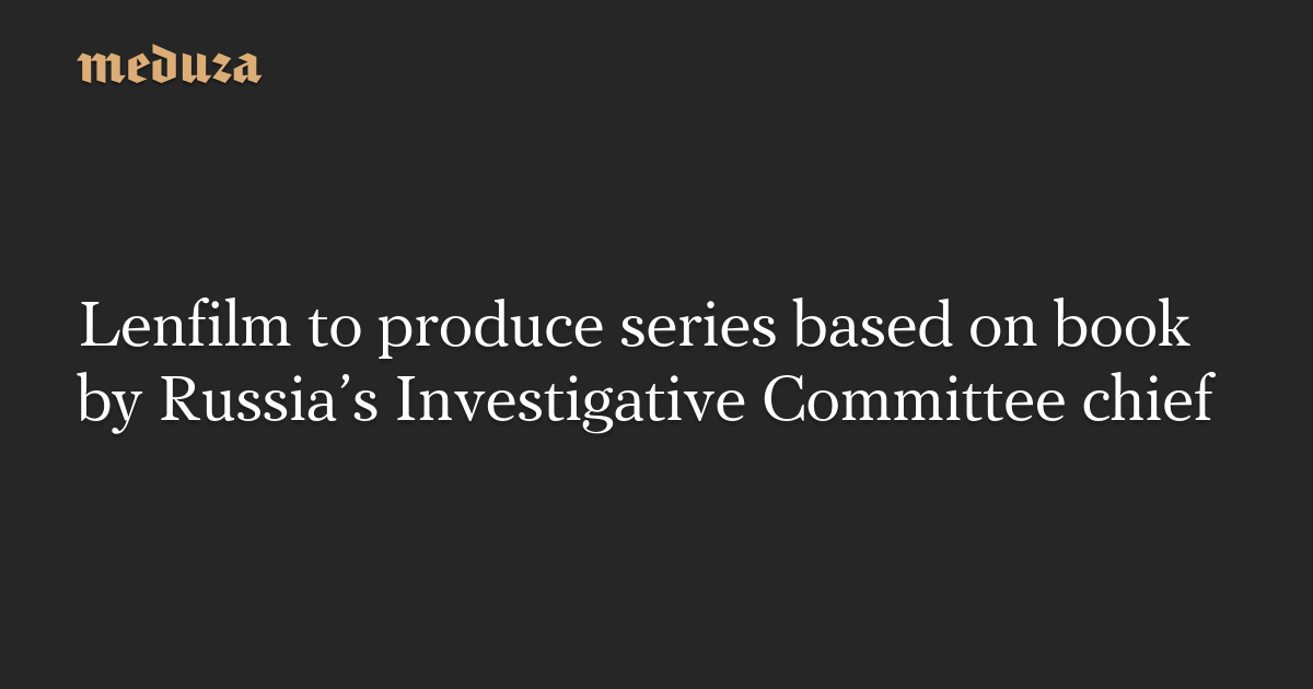 Lenfilm to produce series based on book by Russia’s Investigative Committee chief