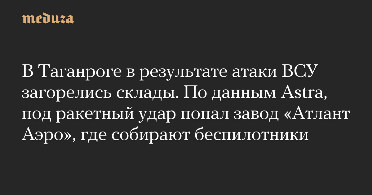 В Таганроге в результате атаки ВСУ загорелись склады. По данным Astra, под ракетный удар попал завод «Атлант Аэро», где собирают беспилотники