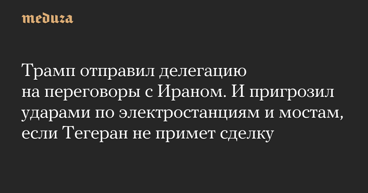 Трамп отправил делегацию на переговоры с Ираном. И пригрозил ударами по электростанциям и мостам, если Тегеран не примет сделку
