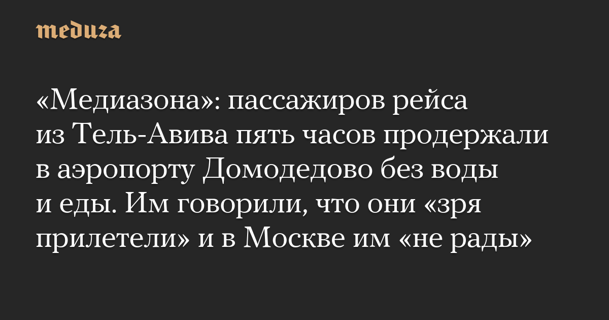 «Медиазона»: пассажиров рейса из Тель-Авива пять часов продержали в аэропорту Домодедово без воды и еды. Им говорили, что они «зря прилетели» и в Москве им «не рады»