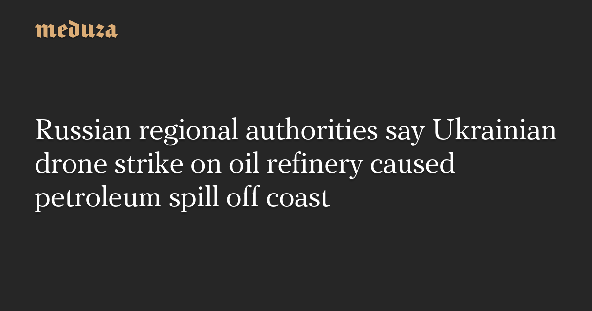 Russian regional authorities say Ukrainian drone strike on oil refinery caused petroleum spill off coast