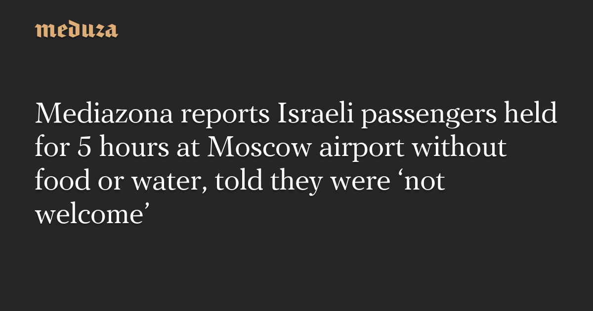 Mediazona reports Israeli passengers held for 5 hours at Moscow airport without food or water, told they were ‘not welcome’