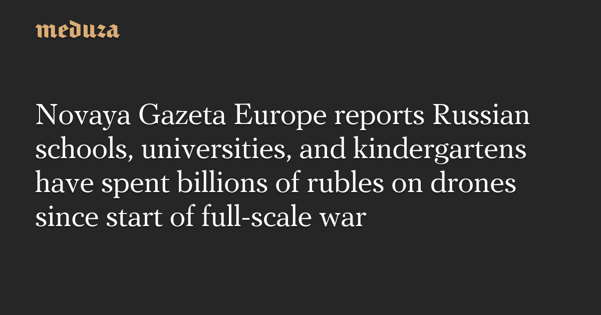 Novaya Gazeta Europe reports Russian schools, universities, and kindergartens have spent billions of rubles on drones since start of full-scale war