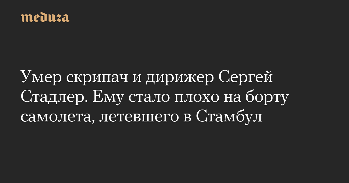Умер скрипач и дирижер Сергей Стадлер. Ему стало плохо на борту самолета, летевшего в Стамбул