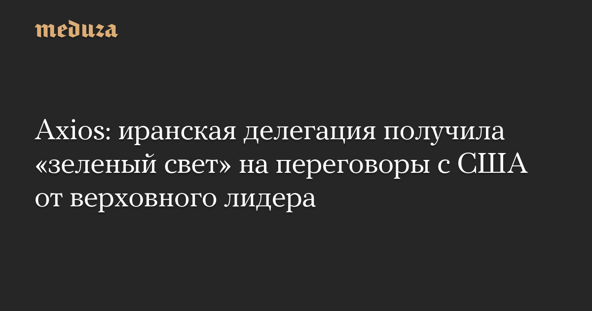 Axios: иранская делегация получила «зеленый свет» на переговоры с США от верховного лидера