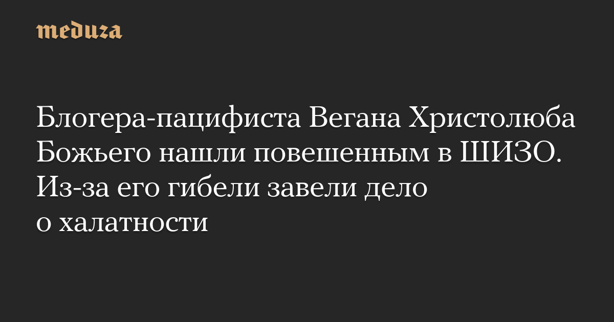 The pacifist blogger Vegan Christolub Bozhii was found hanged in a punishment cell. Because of his death, a case of negligence was opened