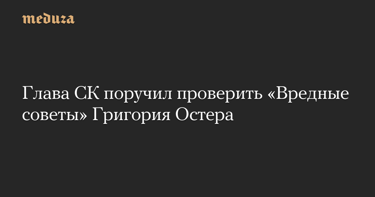 Глава СК поручил проверить «Вредные советы» Григория Остера