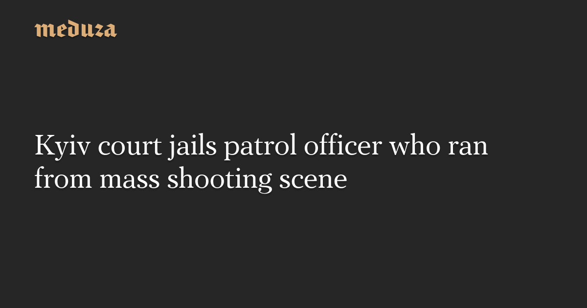 Kyiv court jails patrol officer who ran from mass shooting scene