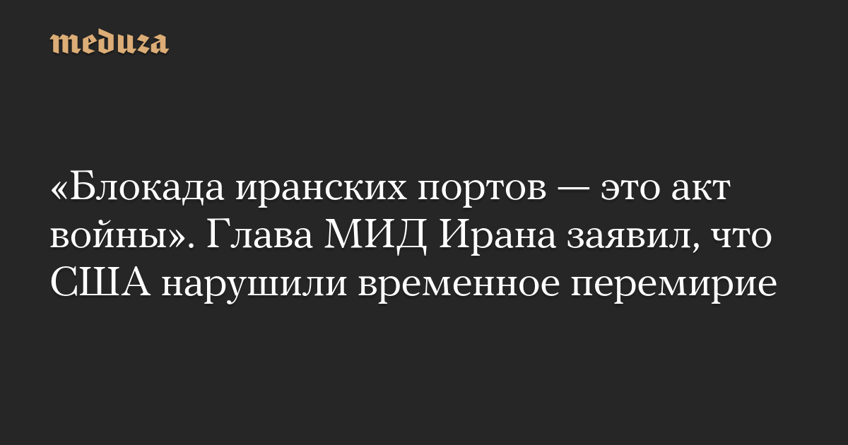 «Блокада иранских портов — это акт войны». Глава МИД Ирана заявил, что США нарушили временное перемирие