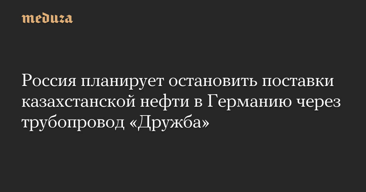 Россия планирует остановить поставки казахстанской нефти в Германию через трубопровод «Дружба»