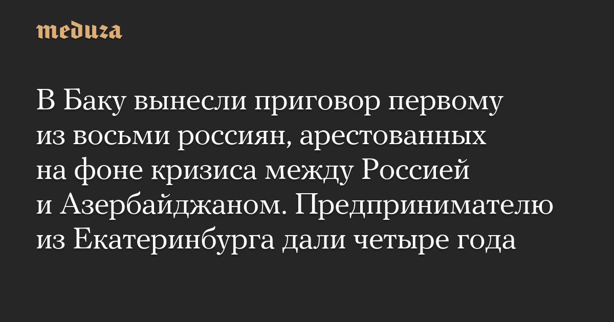 В Баку вынесли приговор первому из восьми россиян, арестованных на фоне кризиса между Россией и Азербайджаном. Предпринимателю из Екатеринбурга дали четыре года