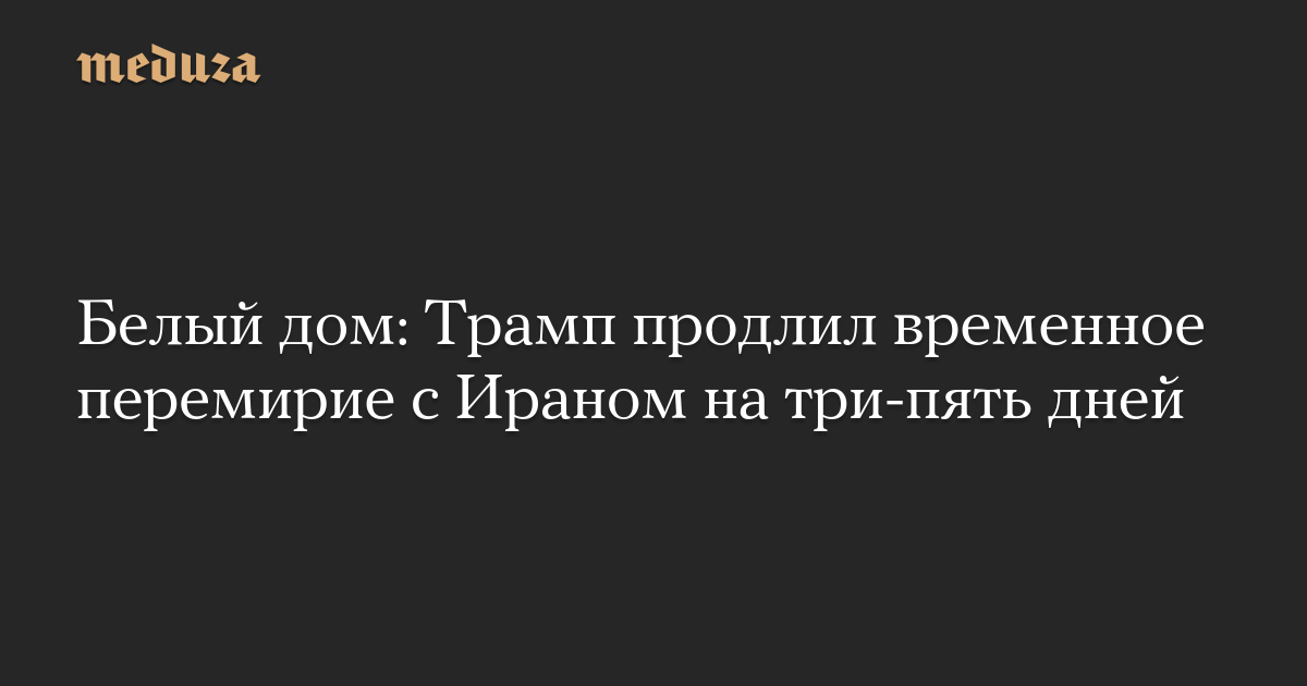 Белый дом: Трамп продлил временное перемирие с Ираном на три-пять дней
