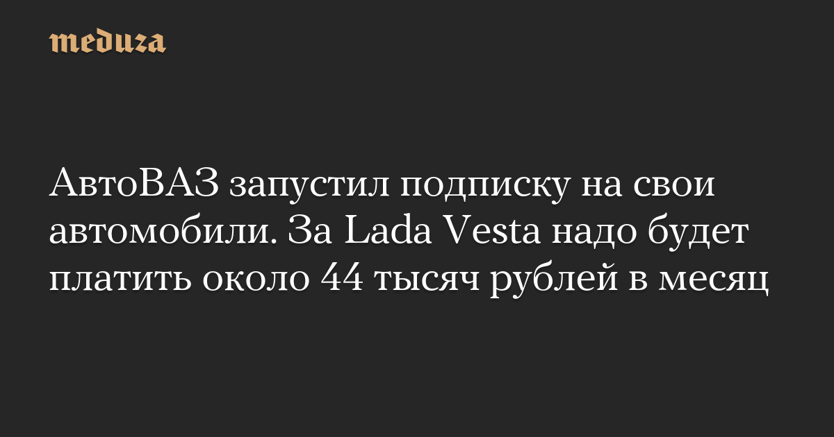 AvtoVAZ has launched a subscription for its cars. For Lada Vesta you will have to pay about 44 thousand rubles per month – Meduza