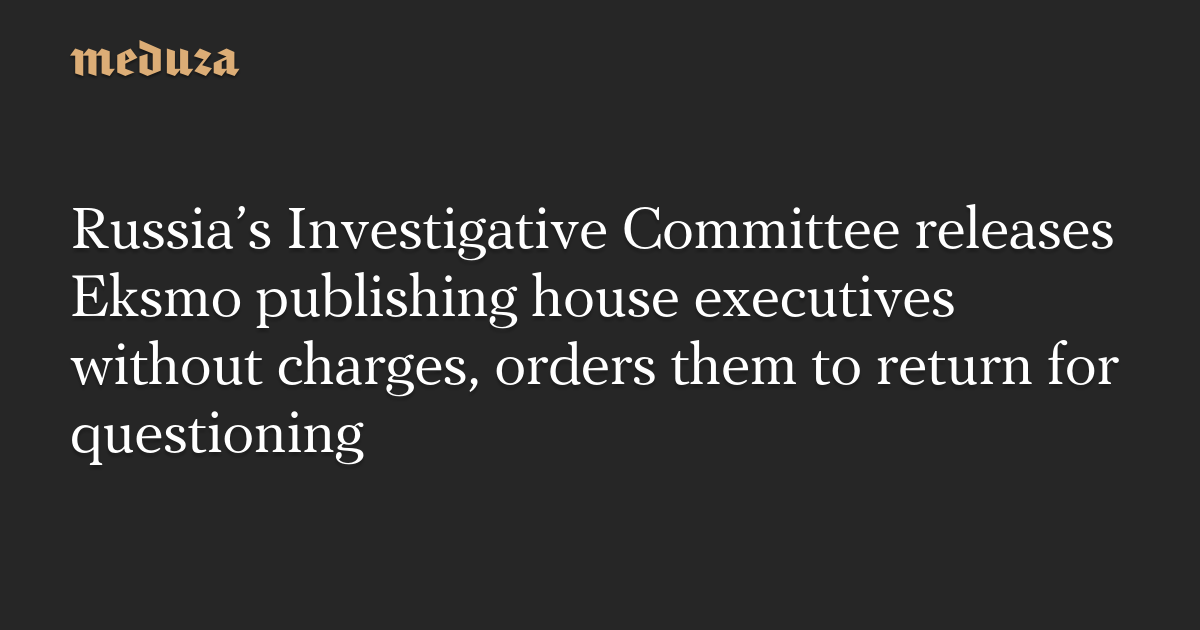 Russia’s Investigative Committee releases Eksmo publishing house executives without charges, orders them to return for questioning