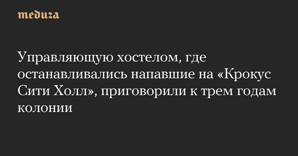 Управляющую хостелом, где останавливались напавшие на «Крокус Сити Холл», приговорили к трем годам колонии