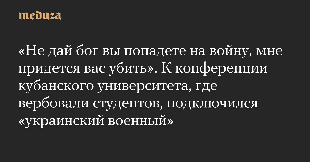 «Не дай бог вы попадете на войну, мне придется вас убить». К конференции кубанского университета, где вербовали студентов, подключился «украинский военный»