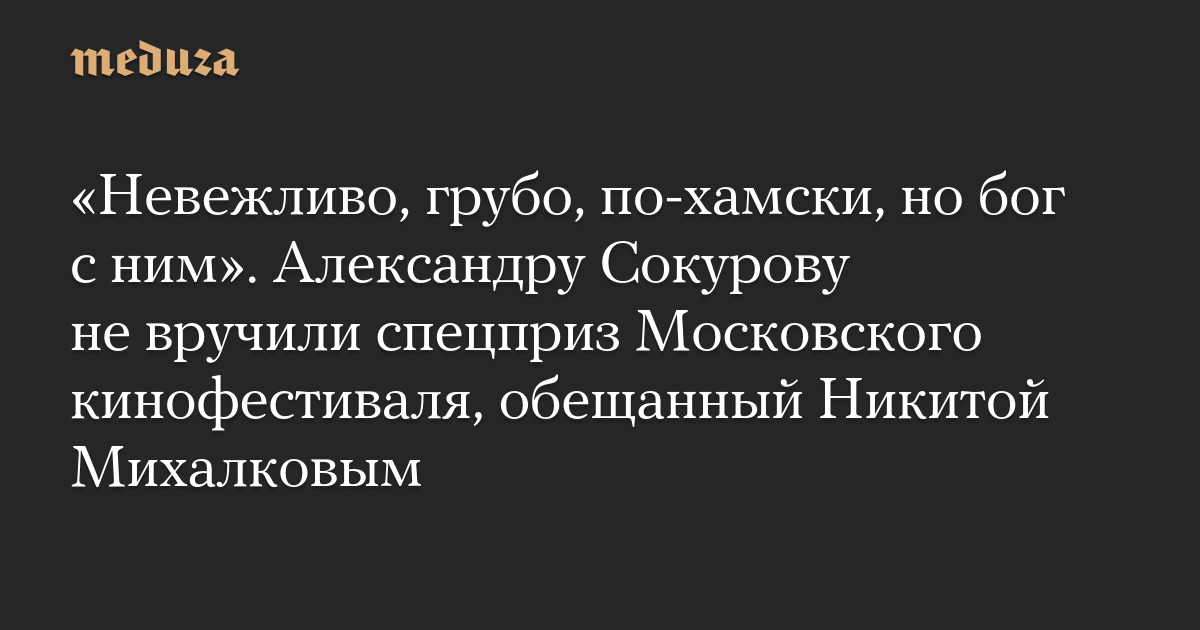 «Невежливо, грубо, по-хамски, но бог с ним». Александру Сокурову не вручили спецприз Московского кинофестиваля, обещанный Никитой Михалковым