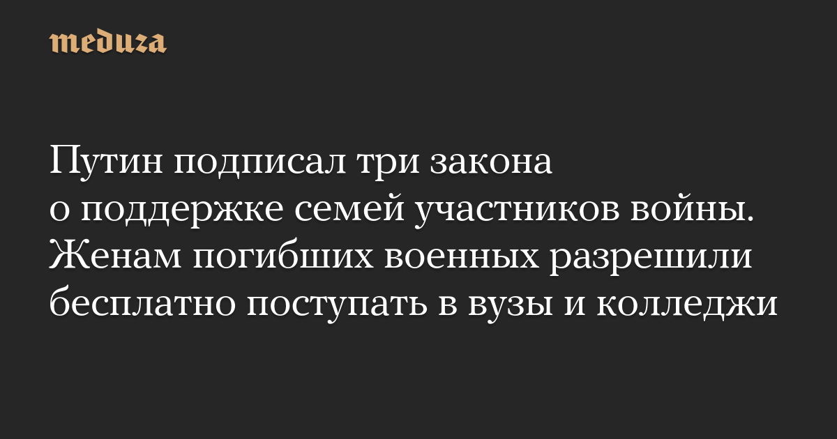 Путин подписал три закона о поддержке семей участников войны. Женам погибших военных разрешили бесплатно поступать в вузы и колледжи