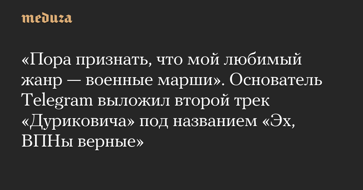 «Пора признать, что мой любимый жанр — военные марши». Основатель Telegram выложил второй трек «Дуриковича» под названием «Эх, ВПНы верные»