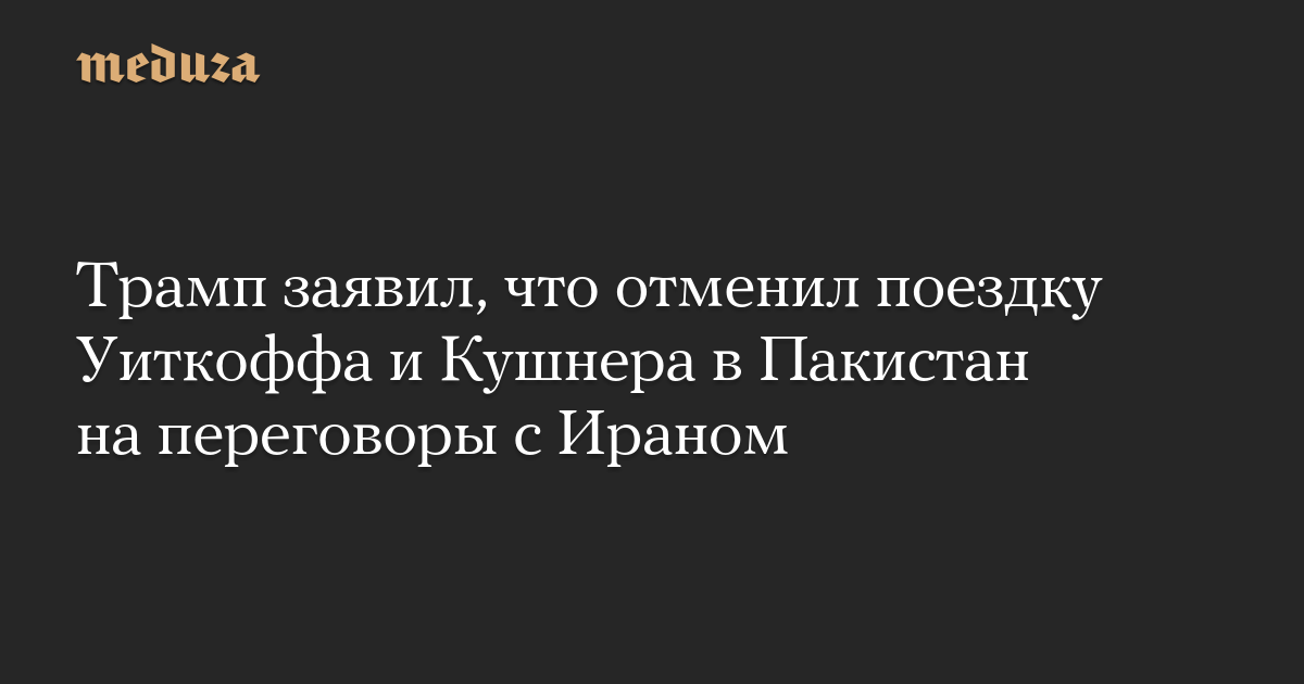 Трамп заявил, что отменил поездку Уиткоффа и Кушнера в Пакистан на переговоры с Ираном
