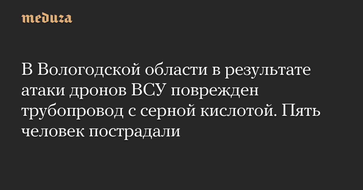 В Вологодской области в результате атаки дронов ВСУ поврежден трубопровод с серной кислотой. Пять человек пострадали