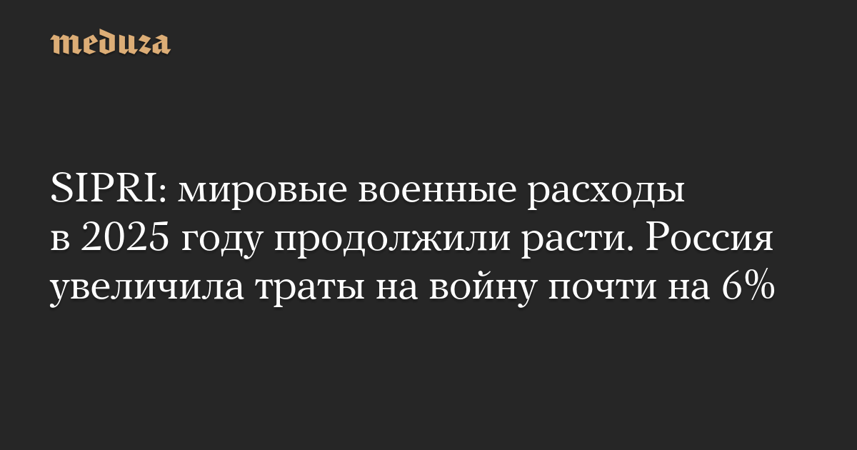 SIPRI: мировые военные расходы в 2025 году продолжили расти. Россия увеличила траты на войну почти на 6%