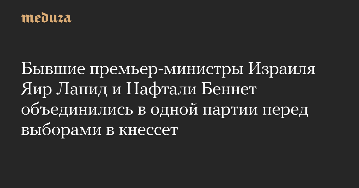 Бывшие премьер-министры Израиля Яир Лапид и Нафтали Беннет объединились в одной партии перед выборами в кнессет