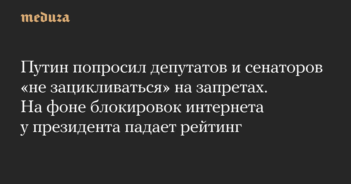 Путин попросил депутатов и сенаторов «не зацикливаться» на запретах. На фоне блокировок интернета у президента падает рейтинг
