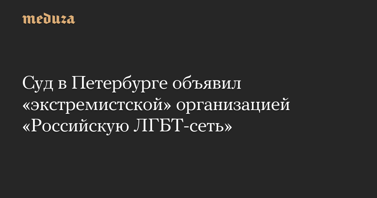 Суд в Петербурге объявил «экстремистской» организацией «Российскую ЛГБТ-сеть»