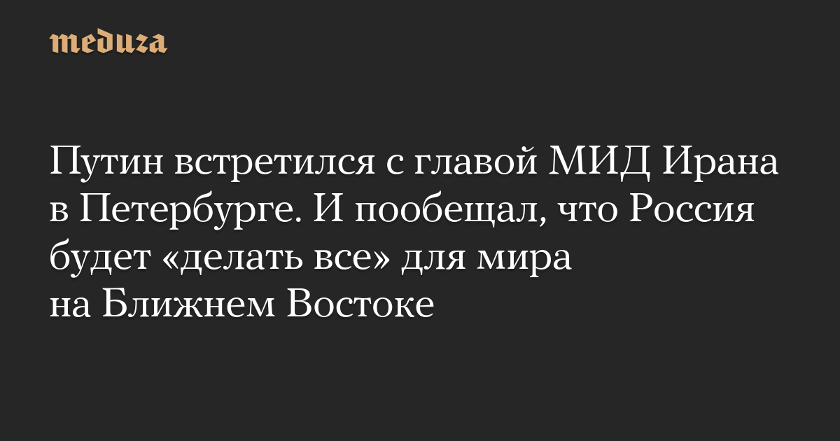 Путин встретился с главой МИД Ирана в Петербурге. И пообещал, что Россия будет «делать все» для мира на Ближнем Востоке
