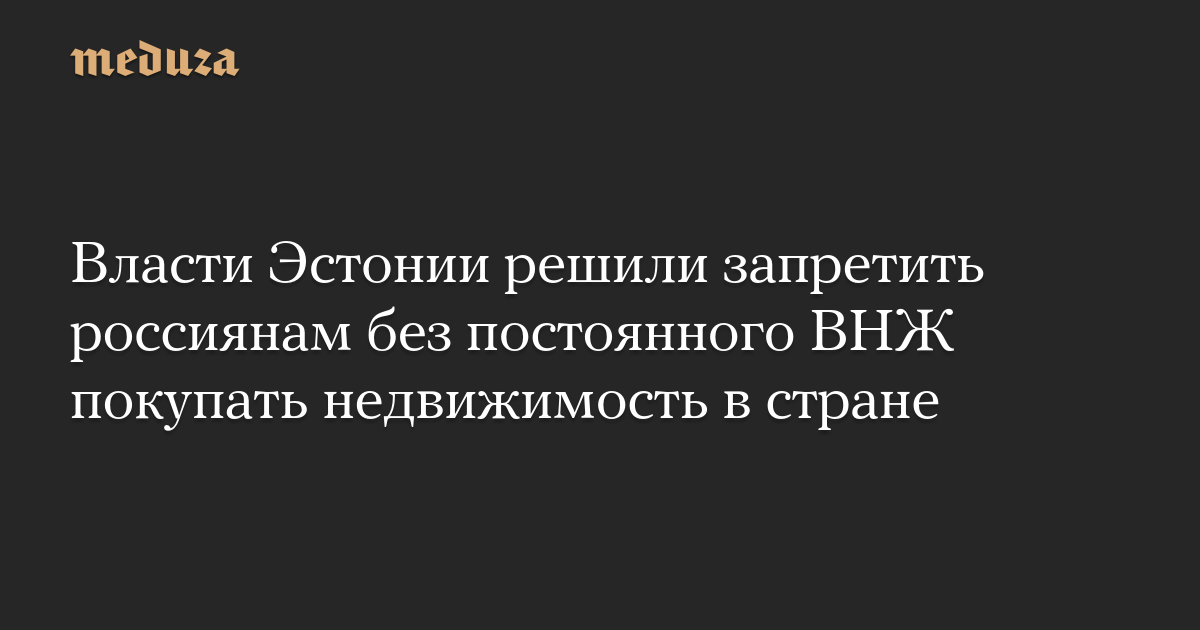 Власти Эстонии решили запретить россиянам без постоянного ВНЖ покупать недвижимость в стране