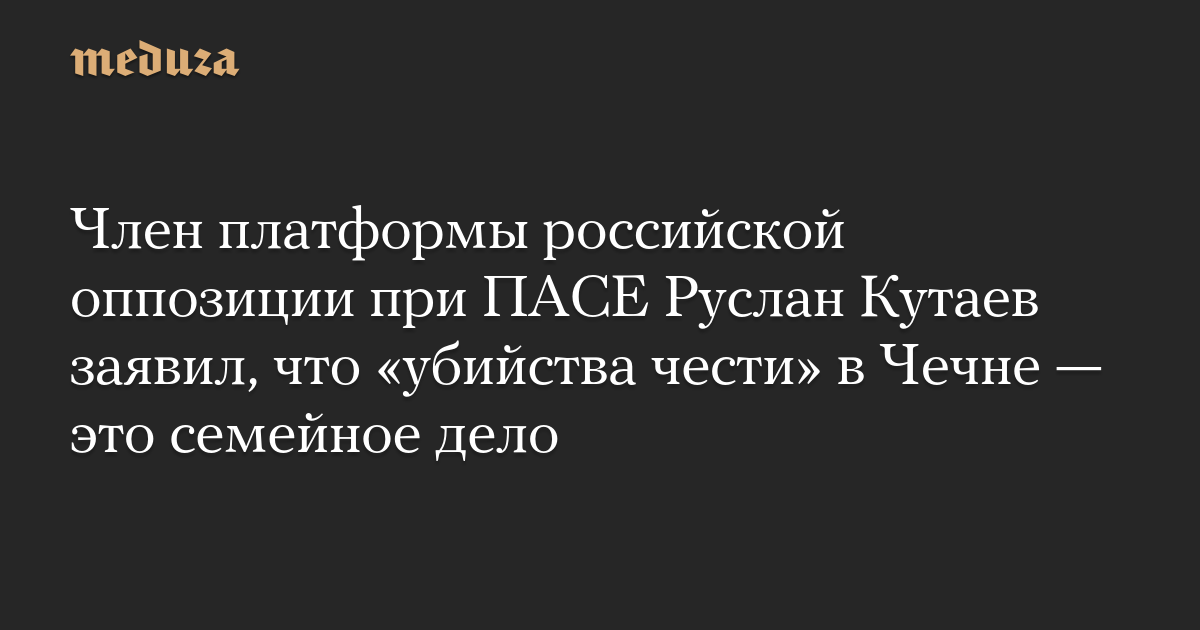 A member of the Russian opposition platform PACE, Ruslan Kutayev, said that “honor killings” in Chechnya are a family affair.