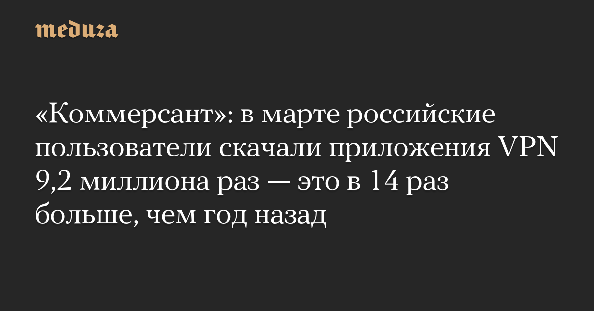 «Коммерсант»: в марте российские пользователи скачали приложения VPN 9,2 миллиона раз — это в 14 раз больше, чем год назад