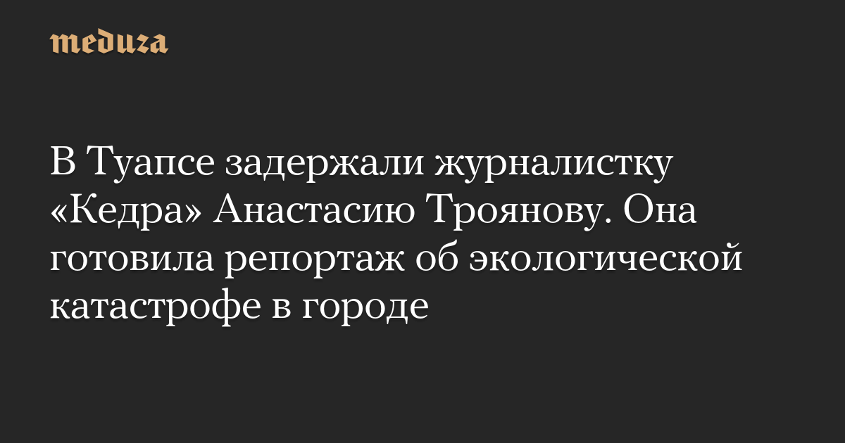 В Туапсе задержали журналистку «Кедра» Анастасию Троянову. Она готовила репортаж об экологической катастрофе в городе