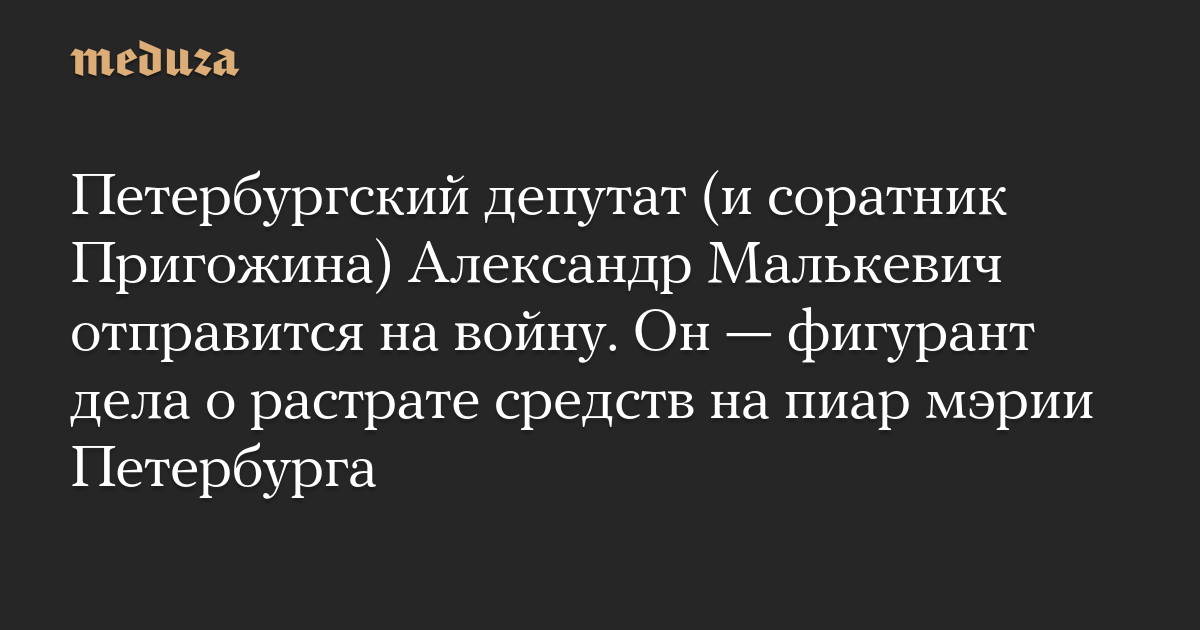 Петербургский депутат (и соратник Пригожина) Александр Малькевич отправится на войну. Он — фигурант дела о растрате средств на пиар мэрии Петербурга