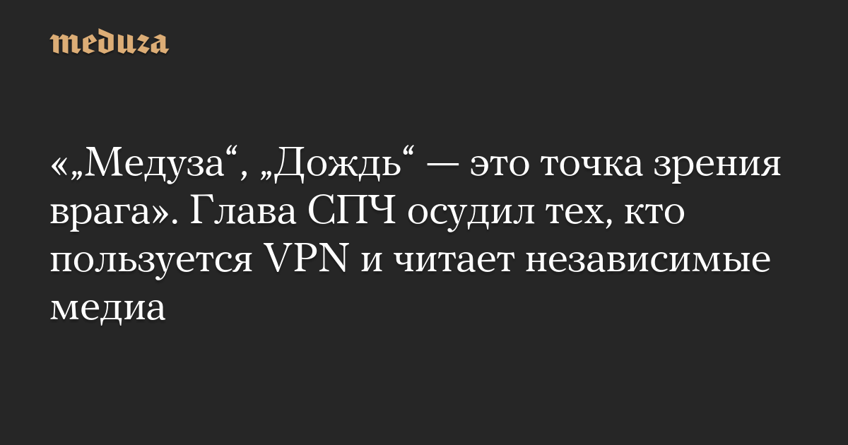 «„Медуза“, „Дождь“ — это точка зрения врага». Глава СПЧ осудил тех, кто пользуется VPN и читает независимые медиа
