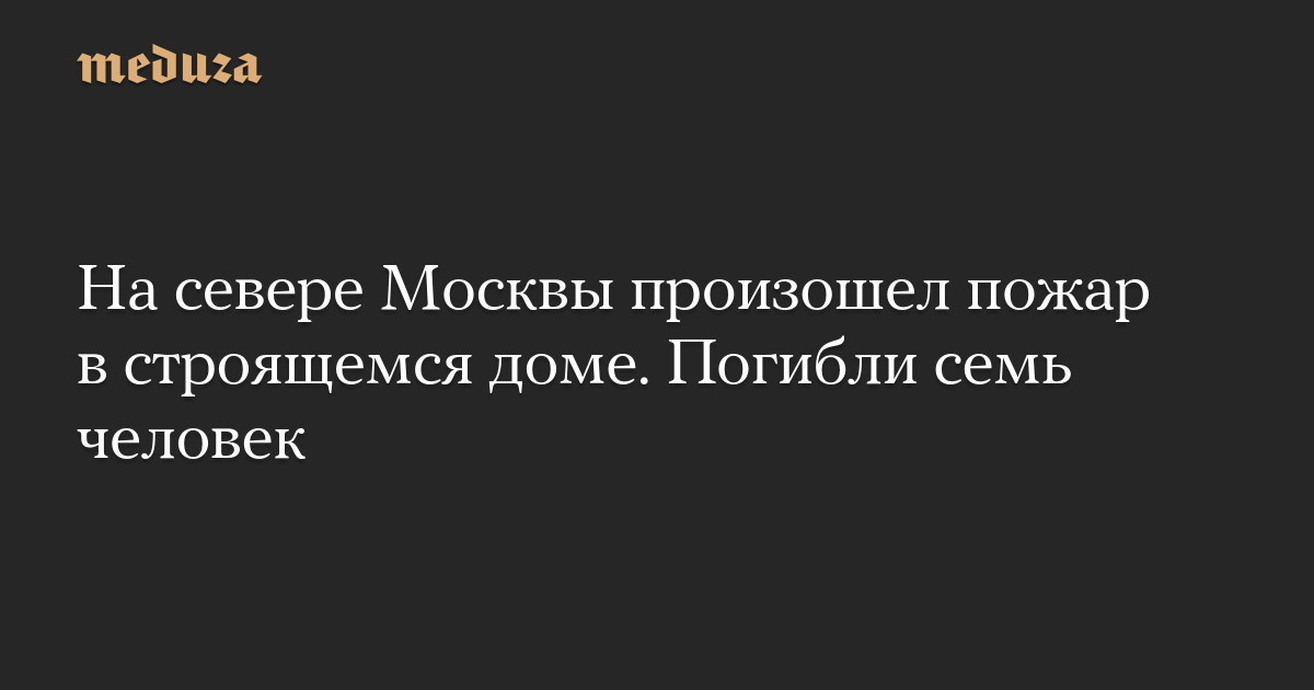 На севере Москвы произошел пожар в строящемся доме. Погибли семь человек