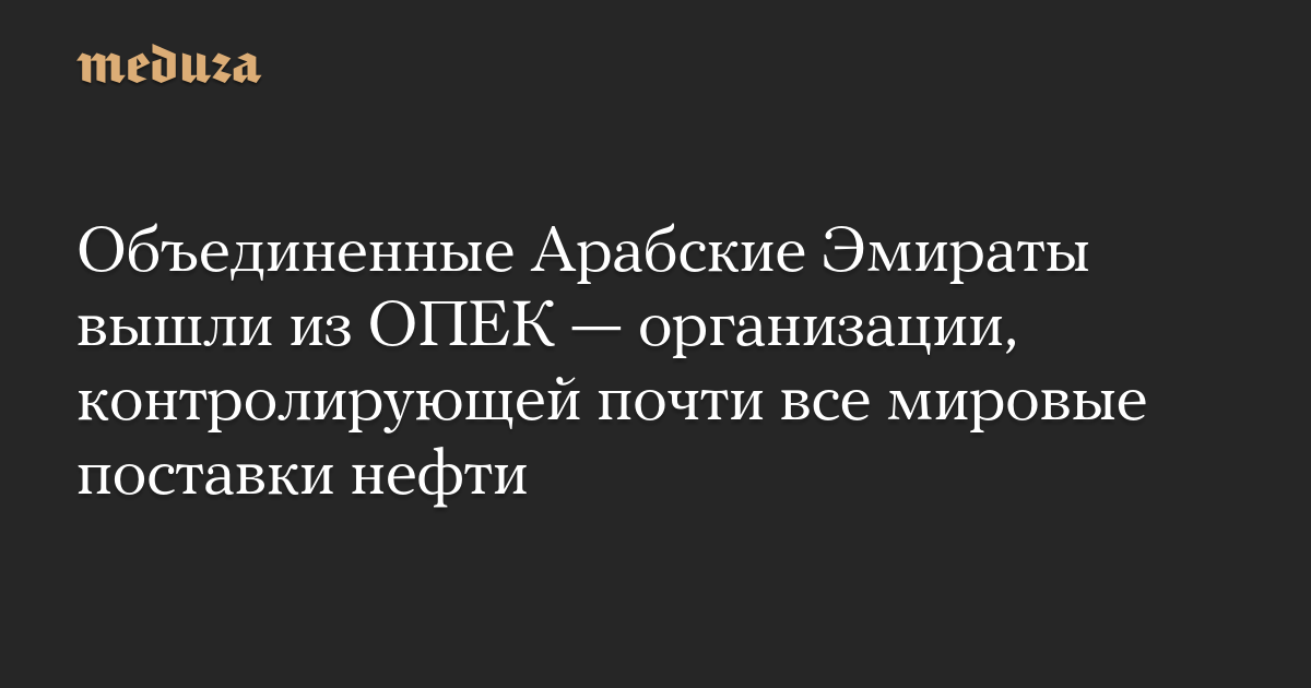 Объединенные Арабские Эмираты вышли из ОПЕК — организации, контролирующей почти все мировые поставки нефти