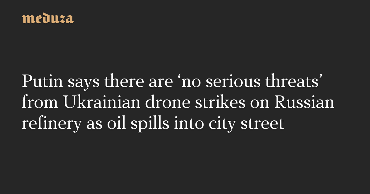 Putin says there are ‘no serious threats’ from Ukrainian drone strikes on Russian refinery as oil spills into city street